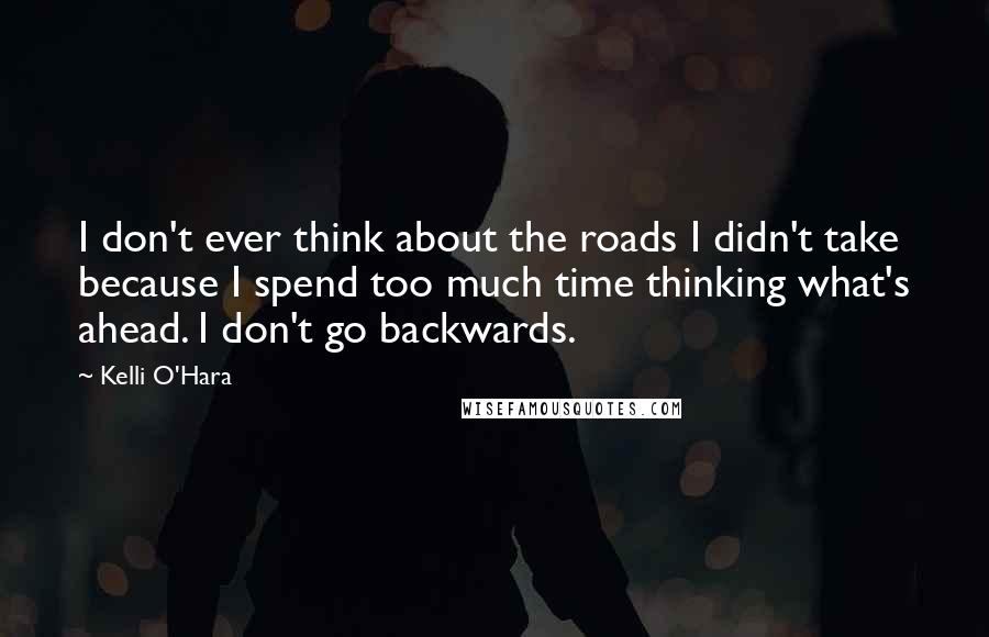 Kelli O'Hara Quotes: I don't ever think about the roads I didn't take because I spend too much time thinking what's ahead. I don't go backwards.