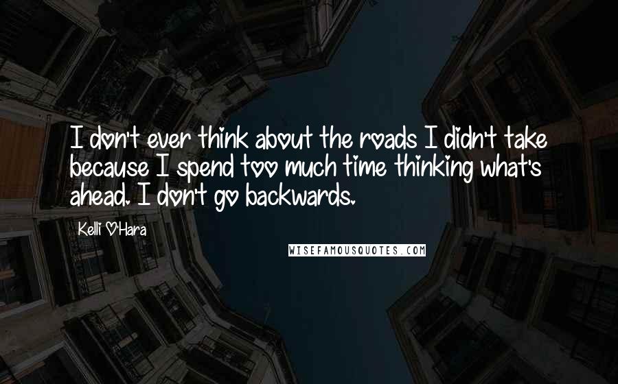Kelli O'Hara Quotes: I don't ever think about the roads I didn't take because I spend too much time thinking what's ahead. I don't go backwards.