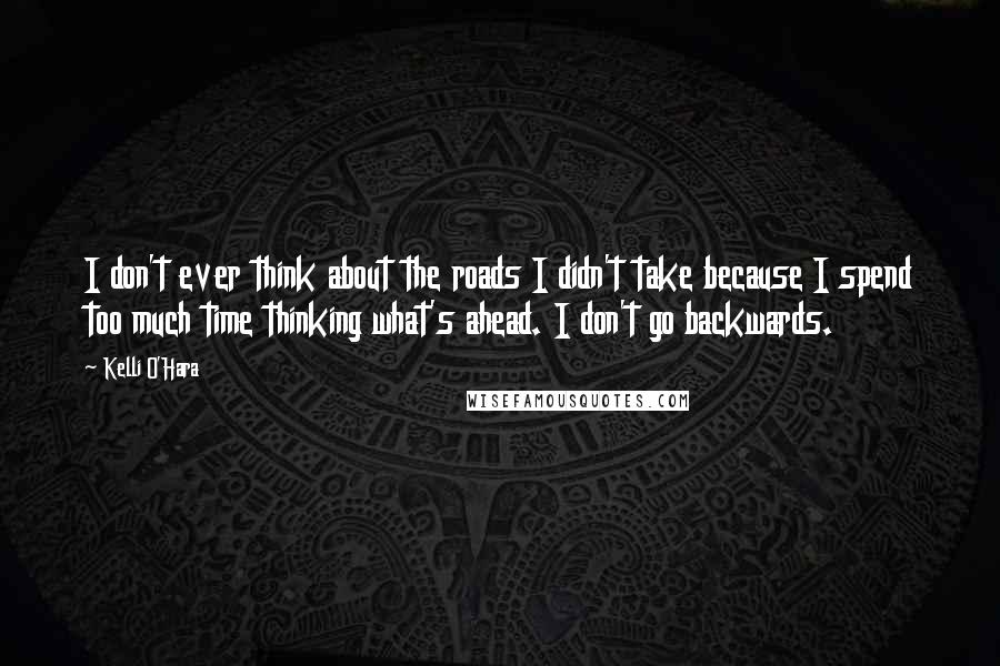 Kelli O'Hara Quotes: I don't ever think about the roads I didn't take because I spend too much time thinking what's ahead. I don't go backwards.