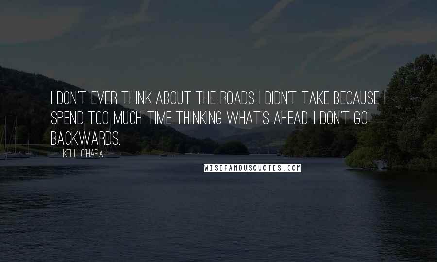 Kelli O'Hara Quotes: I don't ever think about the roads I didn't take because I spend too much time thinking what's ahead. I don't go backwards.