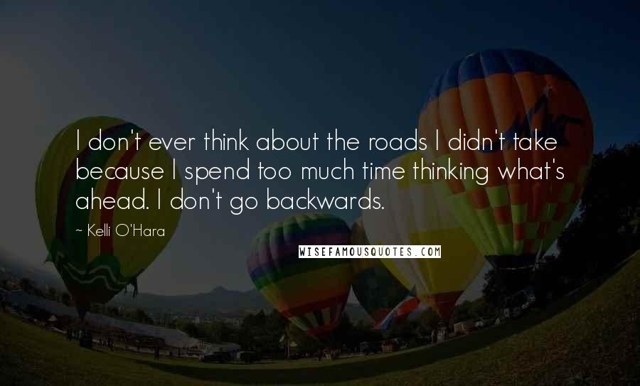Kelli O'Hara Quotes: I don't ever think about the roads I didn't take because I spend too much time thinking what's ahead. I don't go backwards.