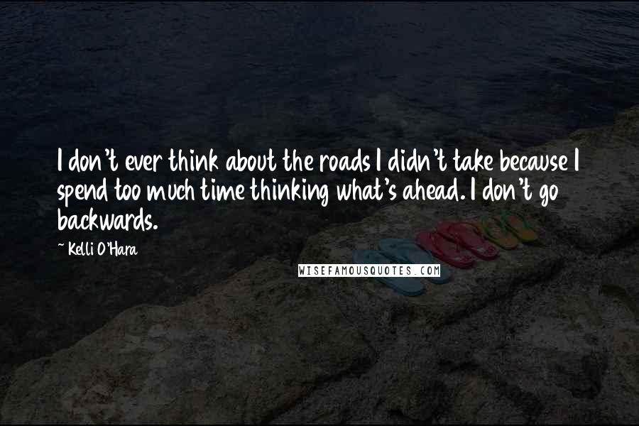 Kelli O'Hara Quotes: I don't ever think about the roads I didn't take because I spend too much time thinking what's ahead. I don't go backwards.