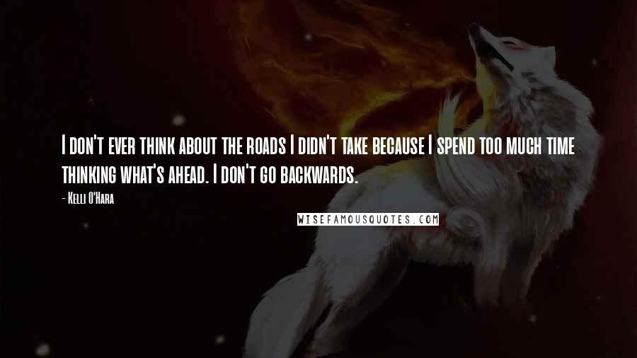 Kelli O'Hara Quotes: I don't ever think about the roads I didn't take because I spend too much time thinking what's ahead. I don't go backwards.