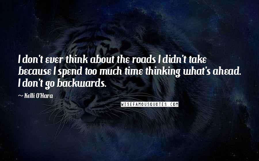Kelli O'Hara Quotes: I don't ever think about the roads I didn't take because I spend too much time thinking what's ahead. I don't go backwards.