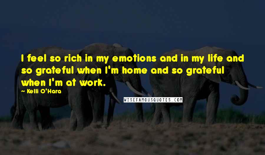 Kelli O'Hara Quotes: I feel so rich in my emotions and in my life and so grateful when I'm home and so grateful when I'm at work.