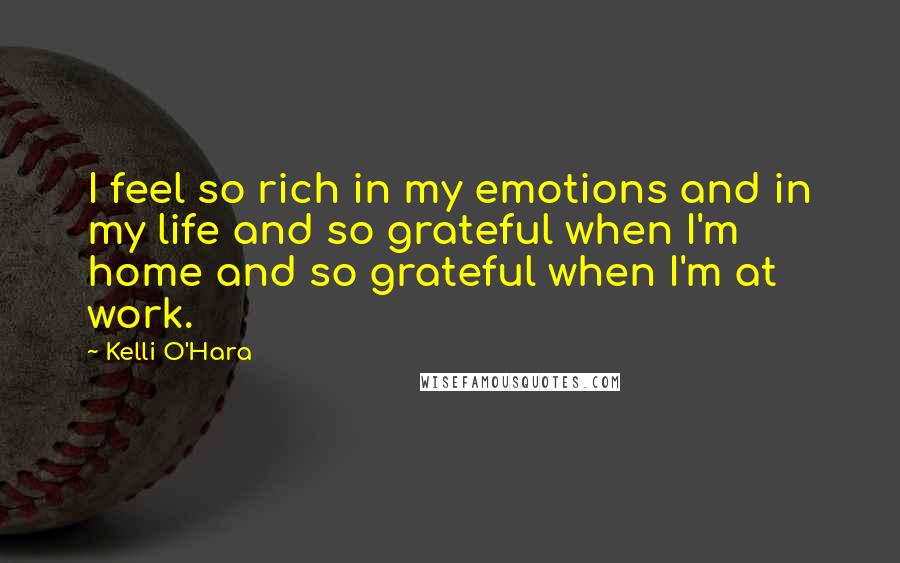 Kelli O'Hara Quotes: I feel so rich in my emotions and in my life and so grateful when I'm home and so grateful when I'm at work.