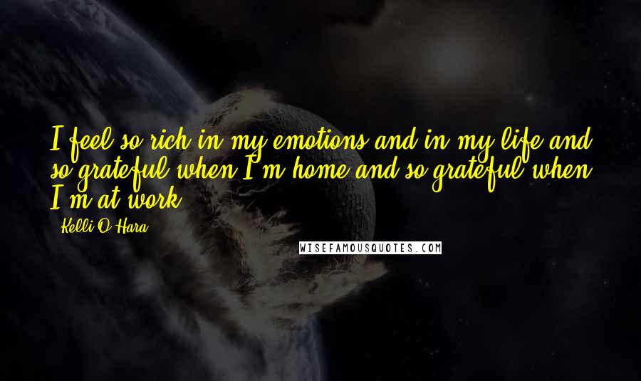 Kelli O'Hara Quotes: I feel so rich in my emotions and in my life and so grateful when I'm home and so grateful when I'm at work.