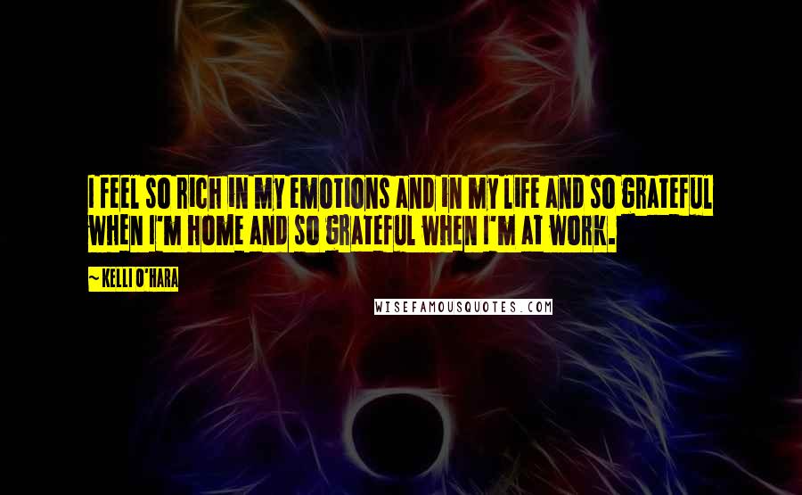 Kelli O'Hara Quotes: I feel so rich in my emotions and in my life and so grateful when I'm home and so grateful when I'm at work.