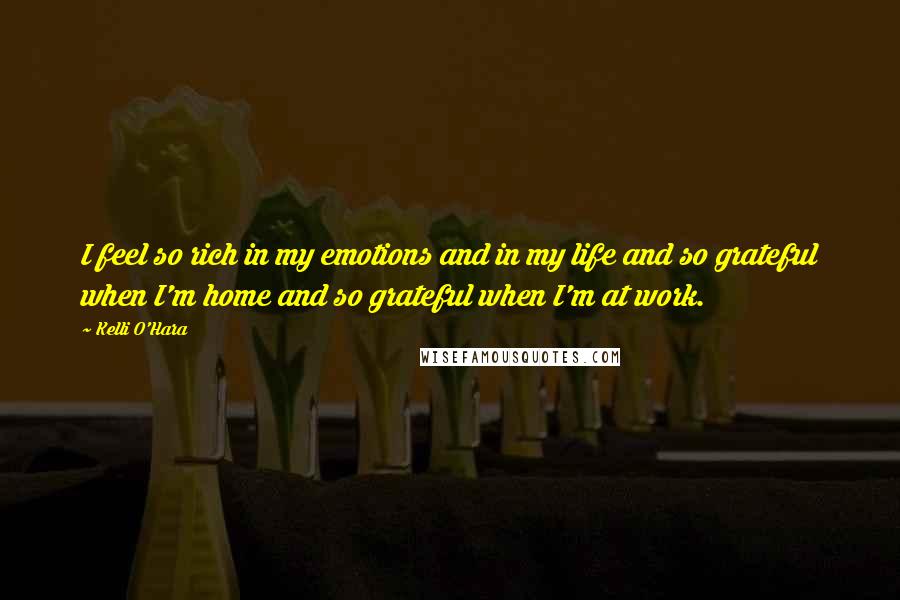 Kelli O'Hara Quotes: I feel so rich in my emotions and in my life and so grateful when I'm home and so grateful when I'm at work.