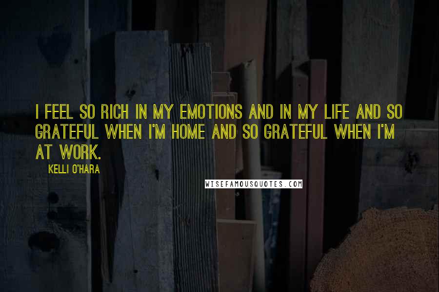 Kelli O'Hara Quotes: I feel so rich in my emotions and in my life and so grateful when I'm home and so grateful when I'm at work.