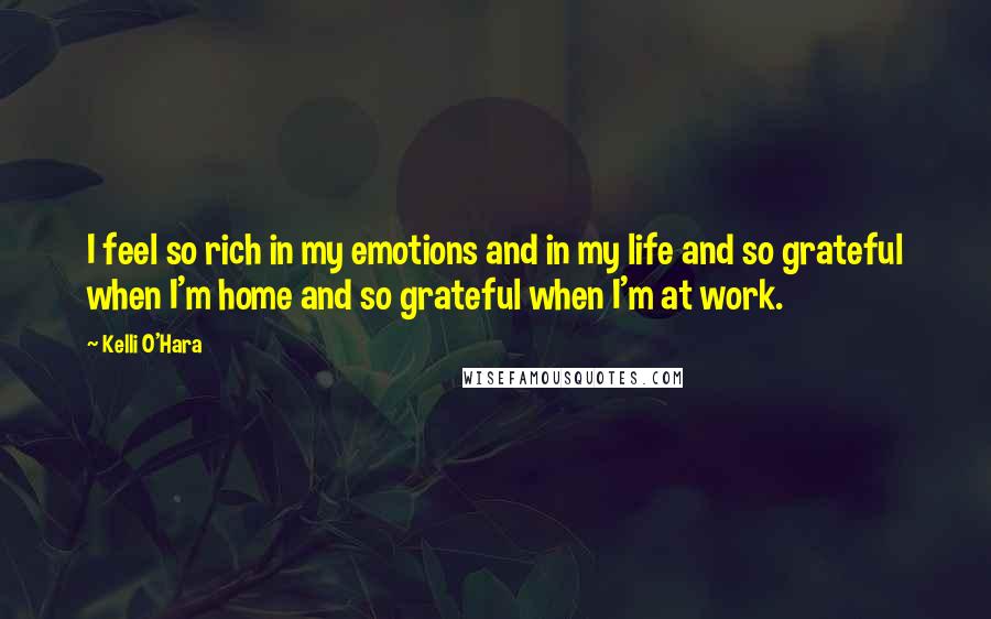Kelli O'Hara Quotes: I feel so rich in my emotions and in my life and so grateful when I'm home and so grateful when I'm at work.