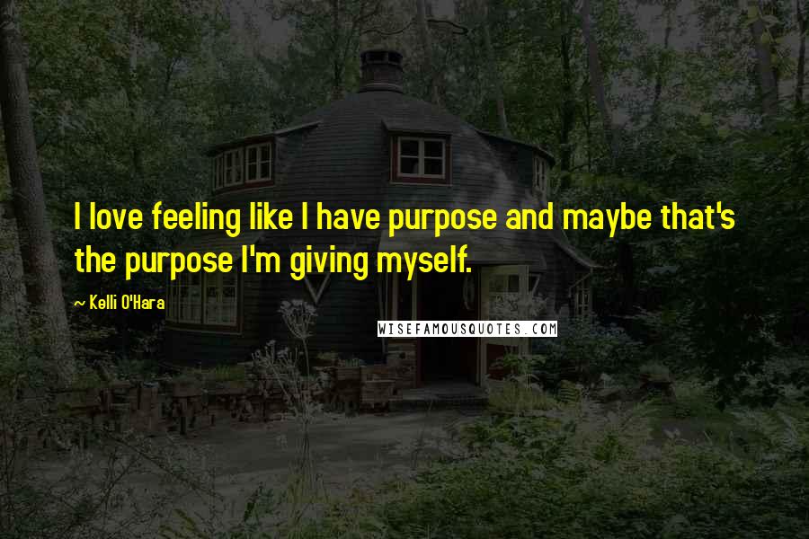 Kelli O'Hara Quotes: I love feeling like I have purpose and maybe that's the purpose I'm giving myself.