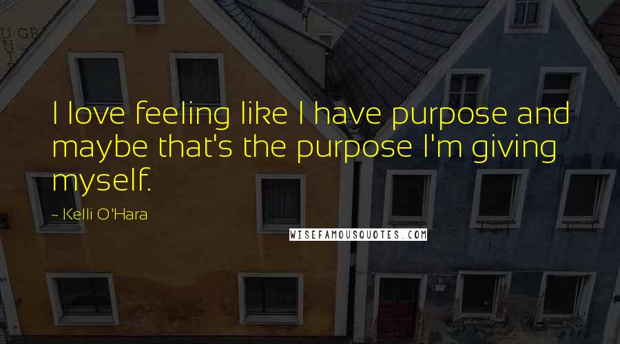 Kelli O'Hara Quotes: I love feeling like I have purpose and maybe that's the purpose I'm giving myself.