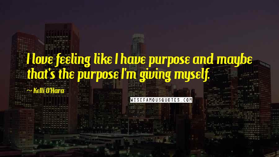 Kelli O'Hara Quotes: I love feeling like I have purpose and maybe that's the purpose I'm giving myself.