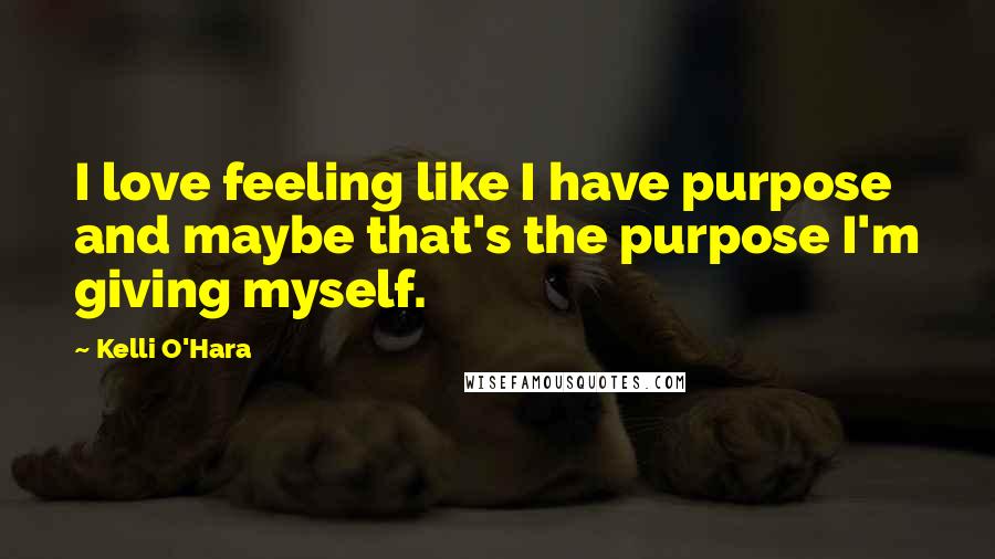 Kelli O'Hara Quotes: I love feeling like I have purpose and maybe that's the purpose I'm giving myself.