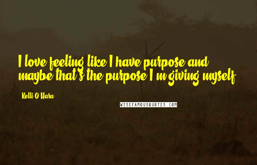 Kelli O'Hara Quotes: I love feeling like I have purpose and maybe that's the purpose I'm giving myself.