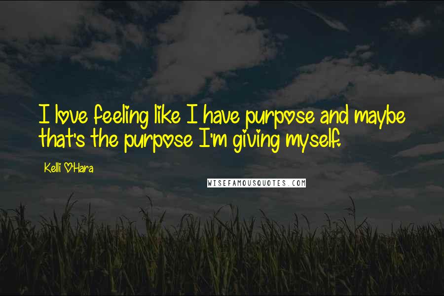 Kelli O'Hara Quotes: I love feeling like I have purpose and maybe that's the purpose I'm giving myself.