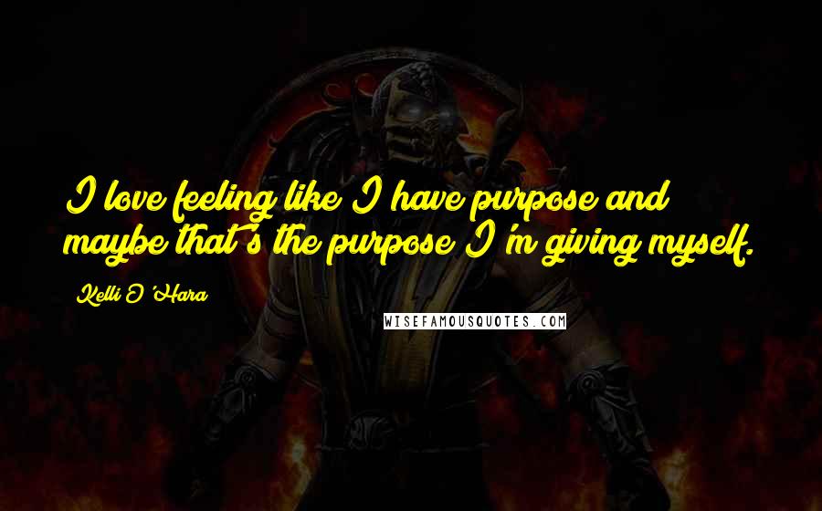 Kelli O'Hara Quotes: I love feeling like I have purpose and maybe that's the purpose I'm giving myself.