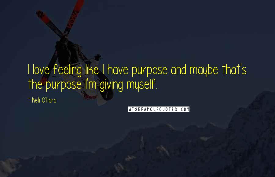 Kelli O'Hara Quotes: I love feeling like I have purpose and maybe that's the purpose I'm giving myself.