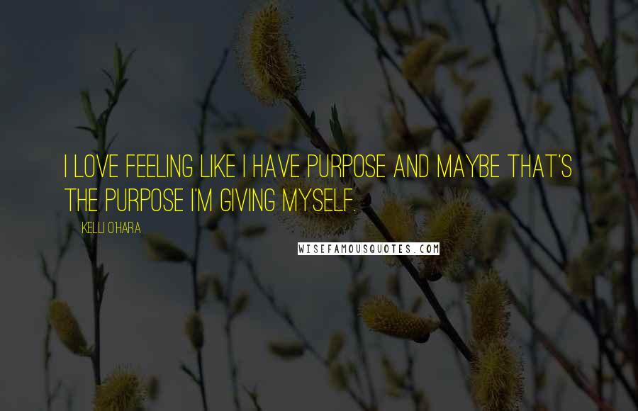Kelli O'Hara Quotes: I love feeling like I have purpose and maybe that's the purpose I'm giving myself.