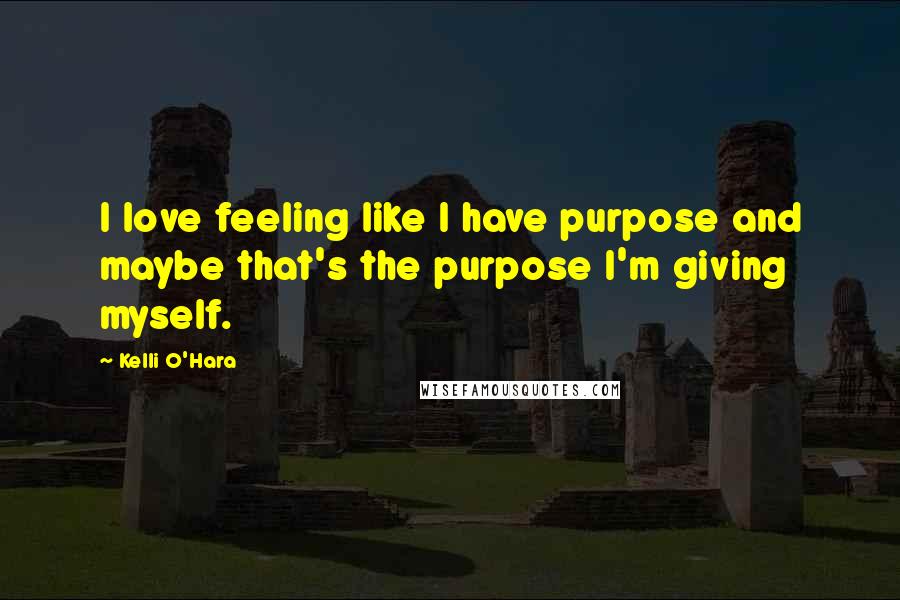 Kelli O'Hara Quotes: I love feeling like I have purpose and maybe that's the purpose I'm giving myself.