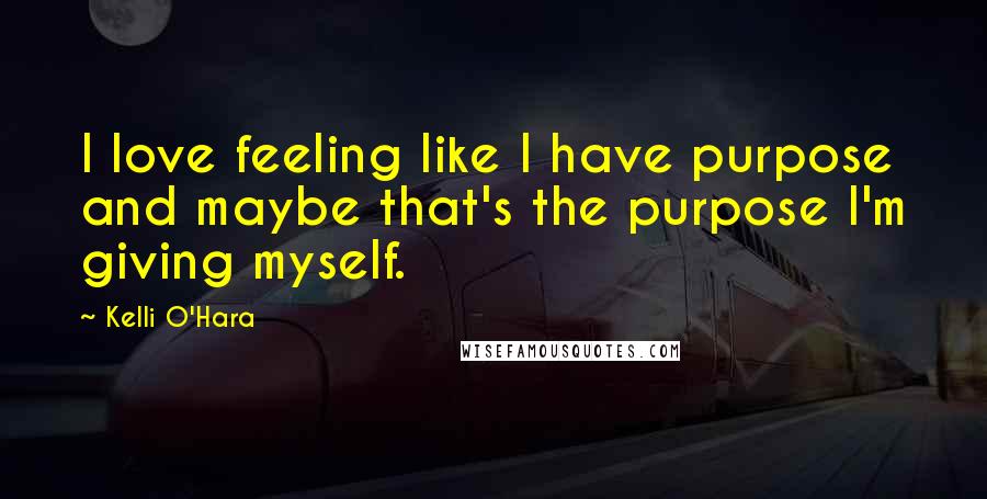 Kelli O'Hara Quotes: I love feeling like I have purpose and maybe that's the purpose I'm giving myself.