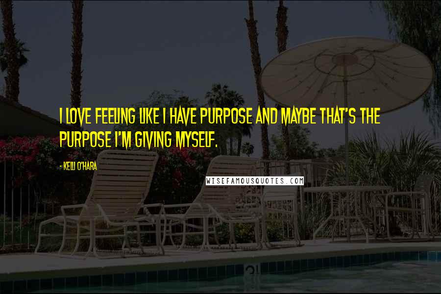 Kelli O'Hara Quotes: I love feeling like I have purpose and maybe that's the purpose I'm giving myself.