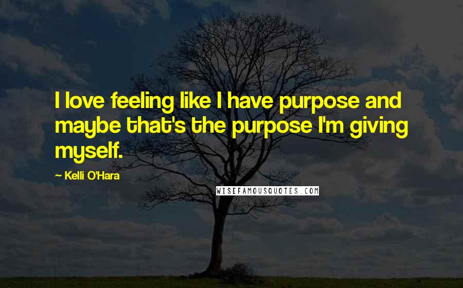 Kelli O'Hara Quotes: I love feeling like I have purpose and maybe that's the purpose I'm giving myself.