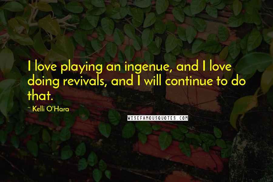 Kelli O'Hara Quotes: I love playing an ingenue, and I love doing revivals, and I will continue to do that.