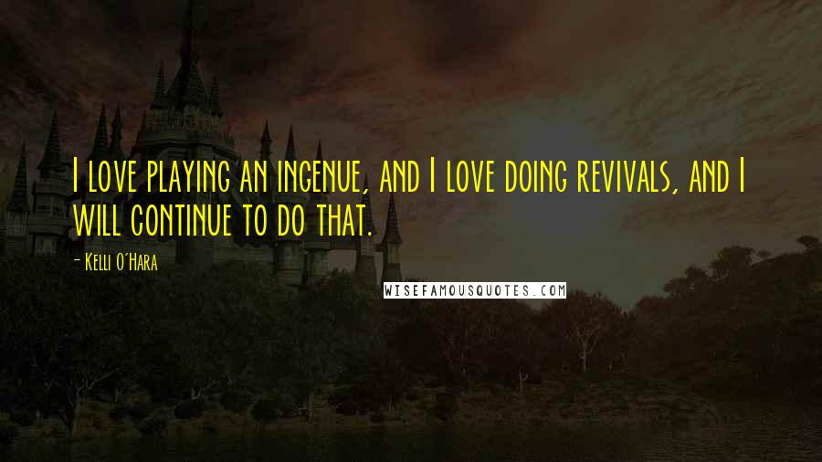 Kelli O'Hara Quotes: I love playing an ingenue, and I love doing revivals, and I will continue to do that.