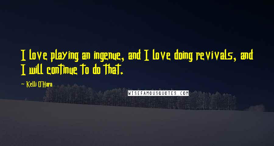 Kelli O'Hara Quotes: I love playing an ingenue, and I love doing revivals, and I will continue to do that.