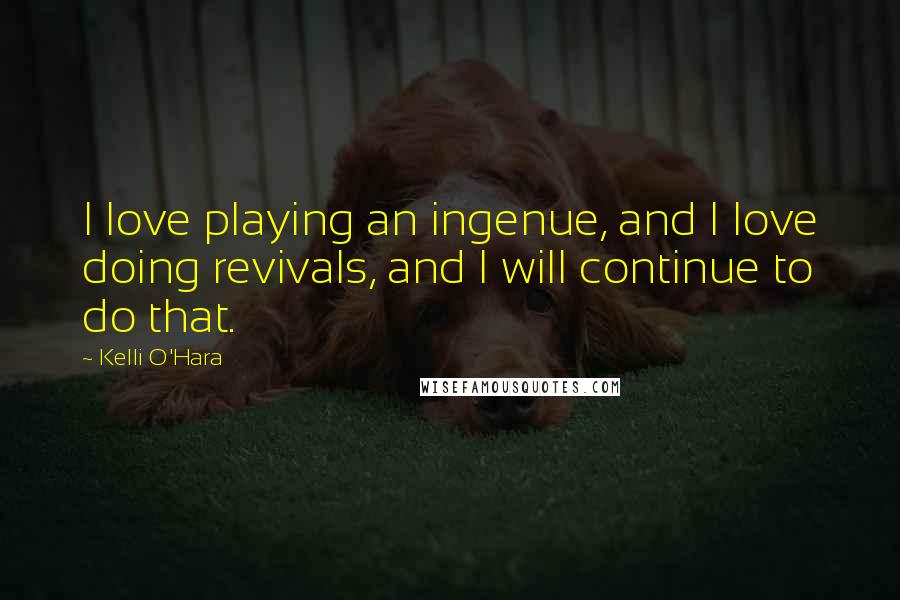 Kelli O'Hara Quotes: I love playing an ingenue, and I love doing revivals, and I will continue to do that.