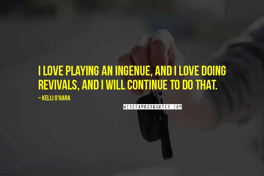 Kelli O'Hara Quotes: I love playing an ingenue, and I love doing revivals, and I will continue to do that.