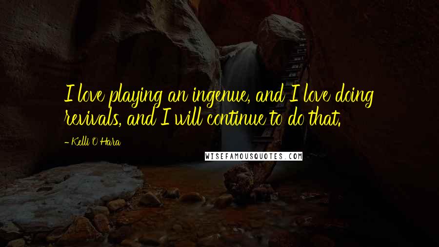 Kelli O'Hara Quotes: I love playing an ingenue, and I love doing revivals, and I will continue to do that.