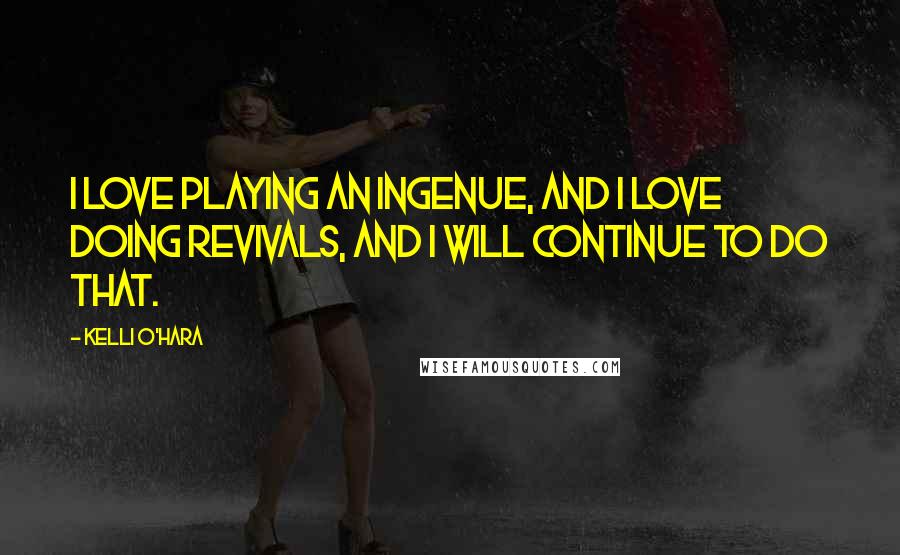 Kelli O'Hara Quotes: I love playing an ingenue, and I love doing revivals, and I will continue to do that.
