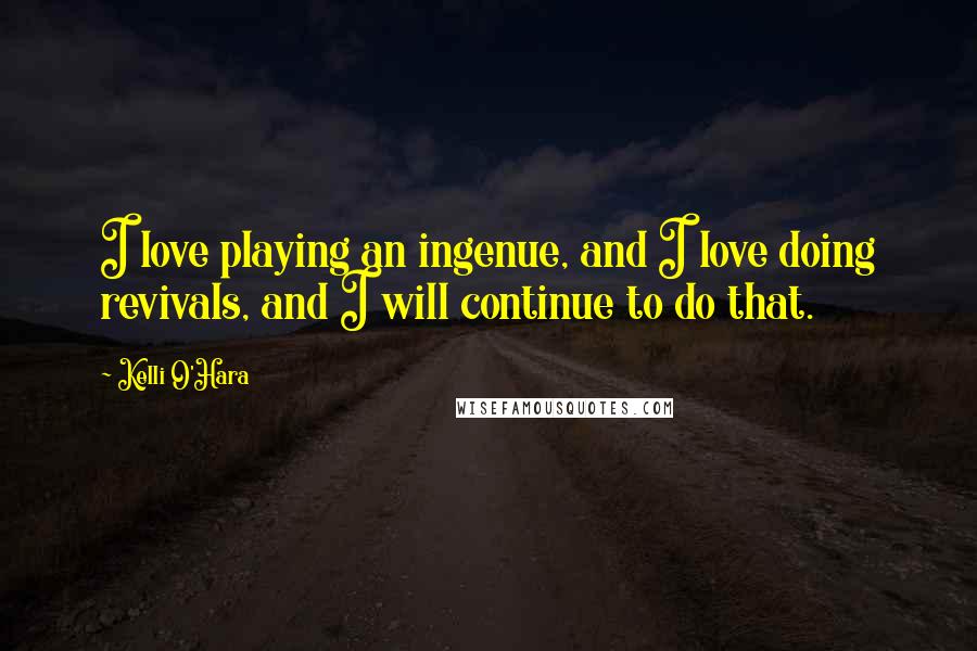 Kelli O'Hara Quotes: I love playing an ingenue, and I love doing revivals, and I will continue to do that.