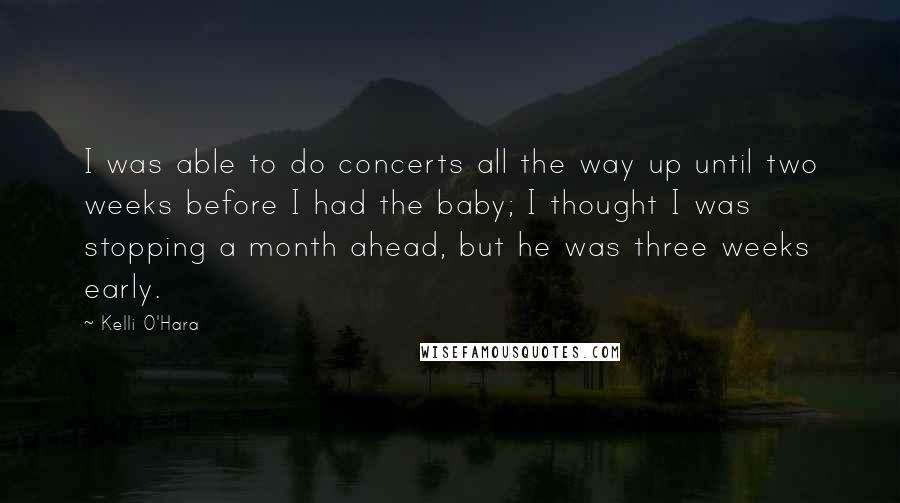Kelli O'Hara Quotes: I was able to do concerts all the way up until two weeks before I had the baby; I thought I was stopping a month ahead, but he was three weeks early.