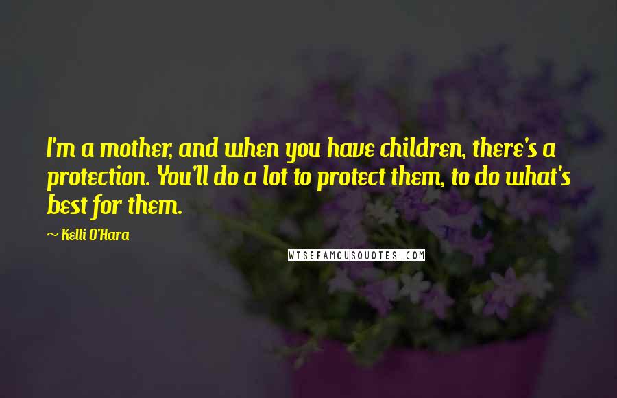 Kelli O'Hara Quotes: I'm a mother, and when you have children, there's a protection. You'll do a lot to protect them, to do what's best for them.