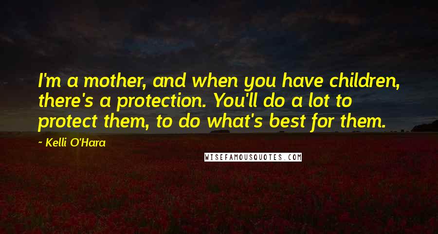 Kelli O'Hara Quotes: I'm a mother, and when you have children, there's a protection. You'll do a lot to protect them, to do what's best for them.