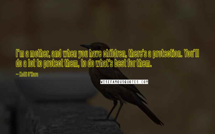 Kelli O'Hara Quotes: I'm a mother, and when you have children, there's a protection. You'll do a lot to protect them, to do what's best for them.