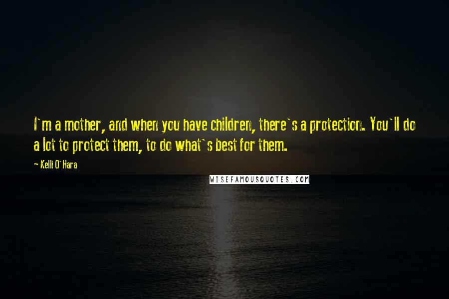 Kelli O'Hara Quotes: I'm a mother, and when you have children, there's a protection. You'll do a lot to protect them, to do what's best for them.