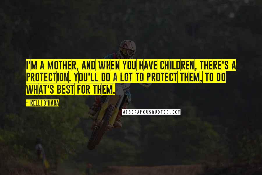 Kelli O'Hara Quotes: I'm a mother, and when you have children, there's a protection. You'll do a lot to protect them, to do what's best for them.