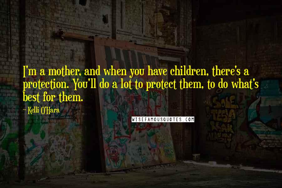 Kelli O'Hara Quotes: I'm a mother, and when you have children, there's a protection. You'll do a lot to protect them, to do what's best for them.