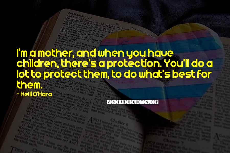 Kelli O'Hara Quotes: I'm a mother, and when you have children, there's a protection. You'll do a lot to protect them, to do what's best for them.