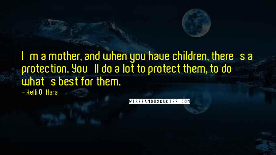 Kelli O'Hara Quotes: I'm a mother, and when you have children, there's a protection. You'll do a lot to protect them, to do what's best for them.