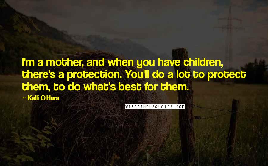 Kelli O'Hara Quotes: I'm a mother, and when you have children, there's a protection. You'll do a lot to protect them, to do what's best for them.