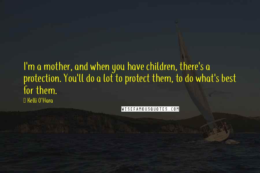 Kelli O'Hara Quotes: I'm a mother, and when you have children, there's a protection. You'll do a lot to protect them, to do what's best for them.