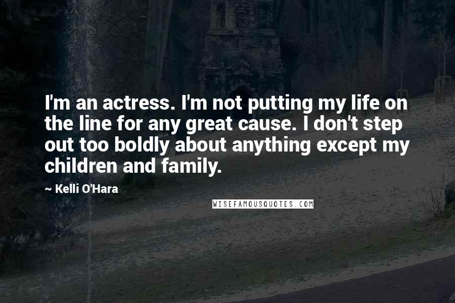 Kelli O'Hara Quotes: I'm an actress. I'm not putting my life on the line for any great cause. I don't step out too boldly about anything except my children and family.