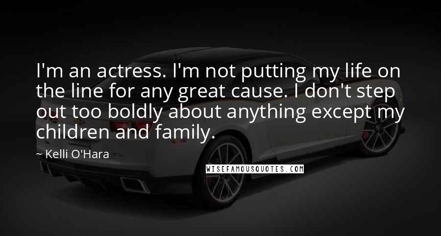 Kelli O'Hara Quotes: I'm an actress. I'm not putting my life on the line for any great cause. I don't step out too boldly about anything except my children and family.