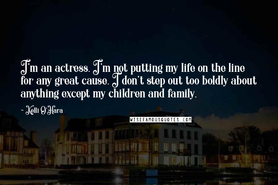 Kelli O'Hara Quotes: I'm an actress. I'm not putting my life on the line for any great cause. I don't step out too boldly about anything except my children and family.